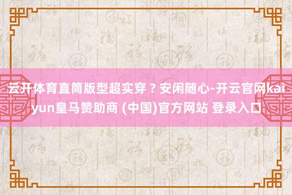 云开体育直筒版型超实穿 ? 安闲随心-开云官网kaiyun皇马赞助商 (中国)官方网站 登录入口