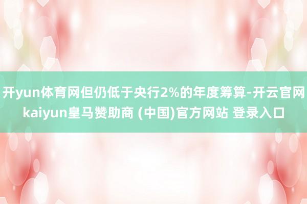 开yun体育网但仍低于央行2%的年度筹算-开云官网kaiyun皇马赞助商 (中国)官方网站 登录入口