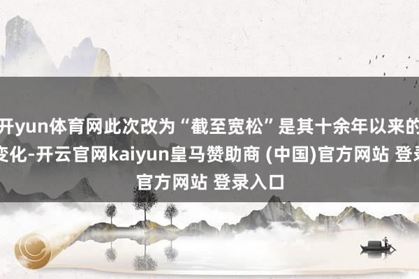 开yun体育网此次改为“截至宽松”是其十余年以来的初度变化-开云官网kaiyun皇马赞助商 (中国)官方网站 登录入口