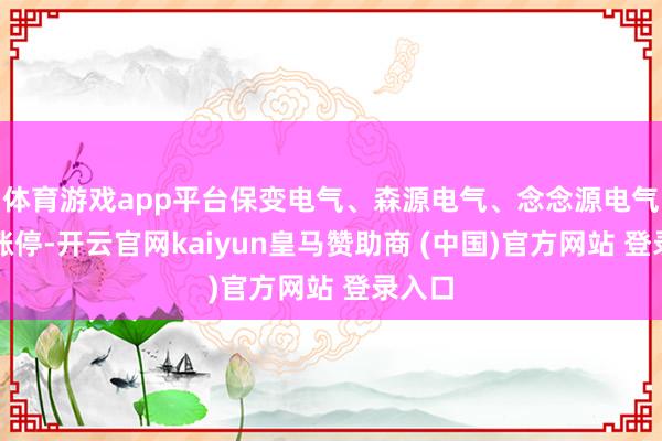 体育游戏app平台保变电气、森源电气、念念源电气等均涨停-开云官网kaiyun皇马赞助商 (中国)官方网站 登录入口