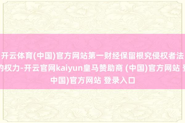 开云体育(中国)官方网站第一财经保留根究侵权者法律包袱的权力-开云官网kaiyun皇马赞助商 (中国)官方网站 登录入口