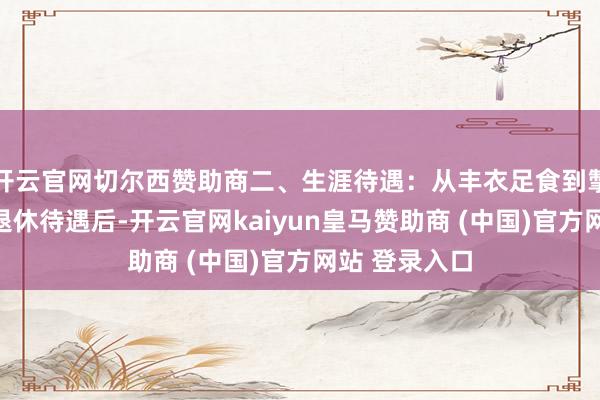 开云官网切尔西赞助商二、生涯待遇：从丰衣足食到掣襟肘见取消退休待遇后-开云官网kaiyun皇马赞助商 (中国)官方网站 登录入口
