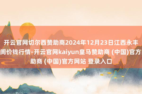 开云官网切尔西赞助商2024年12月23日江西永丰县蔬菜批发阛阓价钱行情-开云官网kaiyun皇马赞助商 (中国)官方网站 登录入口