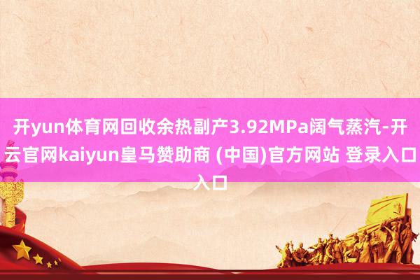 开yun体育网回收余热副产3.92MPa阔气蒸汽-开云官网kaiyun皇马赞助商 (中国)官方网站 登录入口