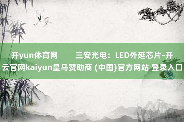 开yun体育网        三安光电：LED外延芯片-开云官网kaiyun皇马赞助商 (中国)官方网站 登录入口