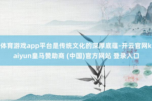 体育游戏app平台是传统文化的深厚底蕴-开云官网kaiyun皇马赞助商 (中国)官方网站 登录入口