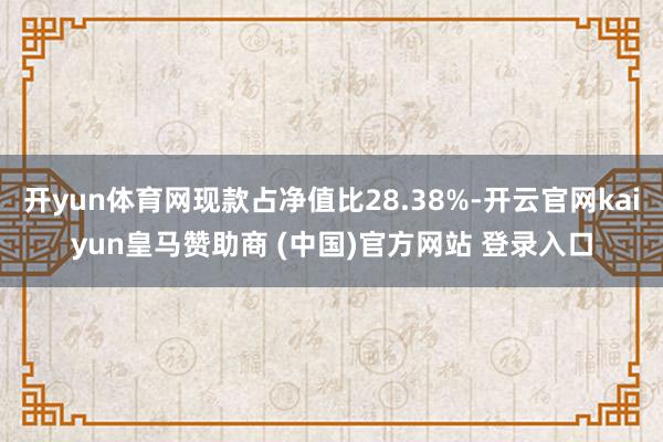 开yun体育网现款占净值比28.38%-开云官网kaiyun皇马赞助商 (中国)官方网站 登录入口