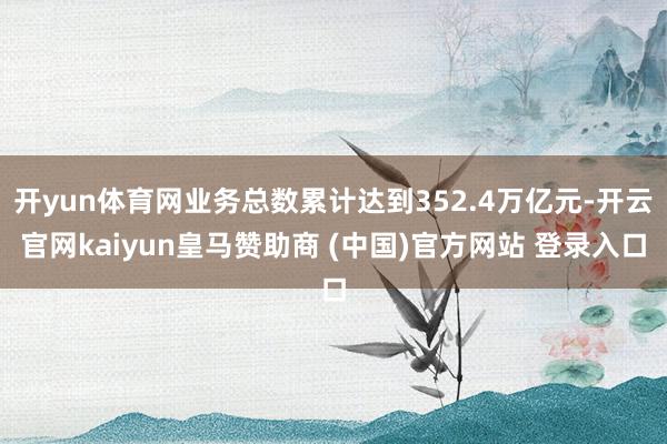 开yun体育网业务总数累计达到352.4万亿元-开云官网kaiyun皇马赞助商 (中国)官方网站 登录入口