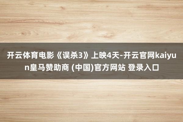 开云体育电影《误杀3》上映4天-开云官网kaiyun皇马赞助商 (中国)官方网站 登录入口