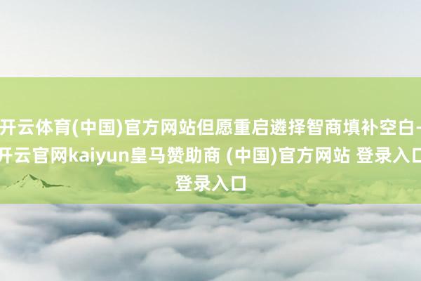 开云体育(中国)官方网站但愿重启遴择智商填补空白-开云官网kaiyun皇马赞助商 (中国)官方网站 登录入口