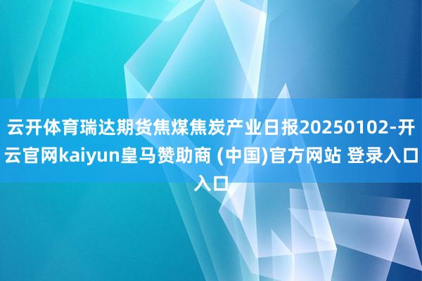 云开体育瑞达期货焦煤焦炭产业日报20250102-开云官网kaiyun皇马赞助商 (中国)官方网站 登录入口