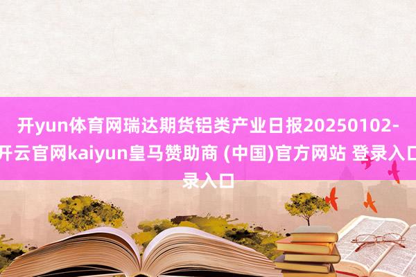开yun体育网瑞达期货铝类产业日报20250102-开云官网kaiyun皇马赞助商 (中国)官方网站 登录入口