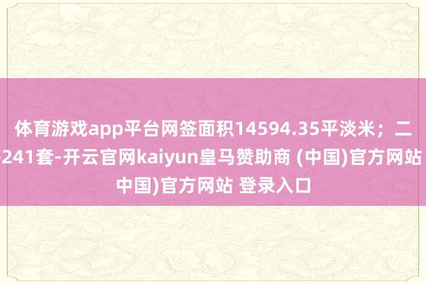 体育游戏app平台网签面积14594.35平淡米；二手房网签241套-开云官网kaiyun皇马赞助商 (中国)官方网站 登录入口