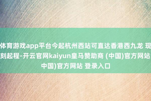 体育游戏app平台今起杭州西站可直达香港西九龙 现场办证即刻起程-开云官网kaiyun皇马赞助商 (中国)官方网站 登录入口