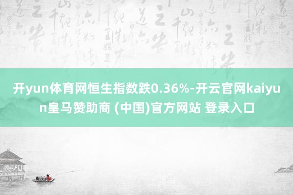 开yun体育网恒生指数跌0.36%-开云官网kaiyun皇马赞助商 (中国)官方网站 登录入口