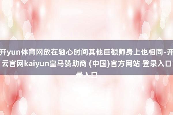 开yun体育网放在轴心时间其他巨额师身上也相同-开云官网kaiyun皇马赞助商 (中国)官方网站 登录入口