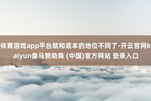 体育游戏app平台就和底本的地位不同了-开云官网kaiyun皇马赞助商 (中国)官方网站 登录入口