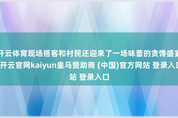 开云体育现场搭客和村民还迎来了一场味蕾的贪馋盛宴-开云官网kaiyun皇马赞助商 (中国)官方网站 登录入口