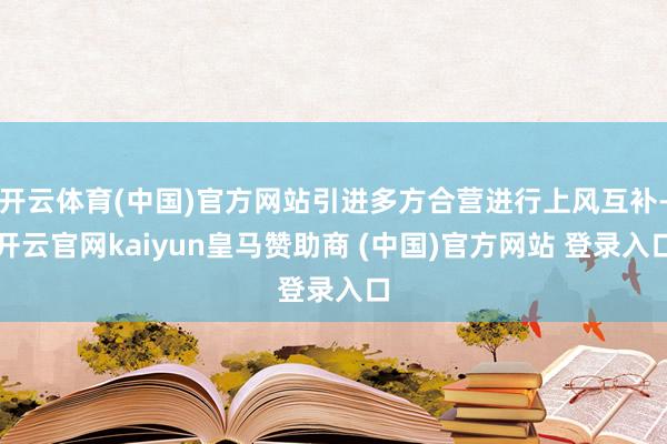 开云体育(中国)官方网站引进多方合营进行上风互补-开云官网kaiyun皇马赞助商 (中国)官方网站 登录入口