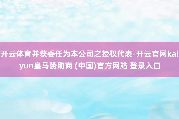 开云体育并获委任为本公司之授权代表-开云官网kaiyun皇马赞助商 (中国)官方网站 登录入口