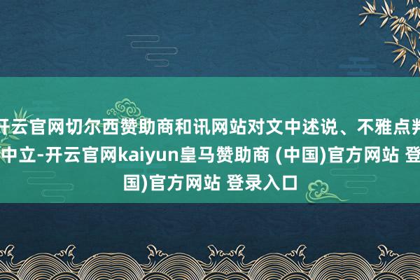 开云官网切尔西赞助商和讯网站对文中述说、不雅点判断保执中立-开云官网kaiyun皇马赞助商 (中国)官方网站 登录入口