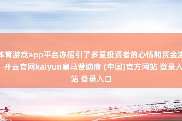 体育游戏app平台亦招引了多量投资者的心情和资金流入-开云官网kaiyun皇马赞助商 (中国)官方网站 登录入口