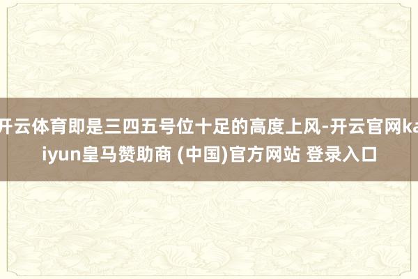 开云体育即是三四五号位十足的高度上风-开云官网kaiyun皇马赞助商 (中国)官方网站 登录入口