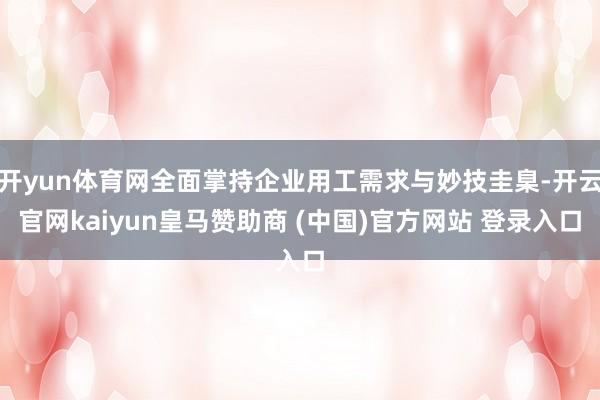 开yun体育网全面掌持企业用工需求与妙技圭臬-开云官网kaiyun皇马赞助商 (中国)官方网站 登录入口