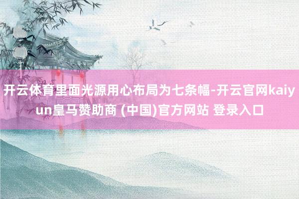 开云体育里面光源用心布局为七条幅-开云官网kaiyun皇马赞助商 (中国)官方网站 登录入口