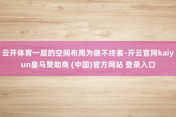 云开体育一层的空间布局为德不终紊-开云官网kaiyun皇马赞助商 (中国)官方网站 登录入口