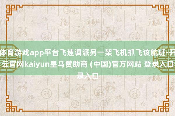 体育游戏app平台飞速调派另一架飞机抓飞该航班-开云官网kaiyun皇马赞助商 (中国)官方网站 登录入口