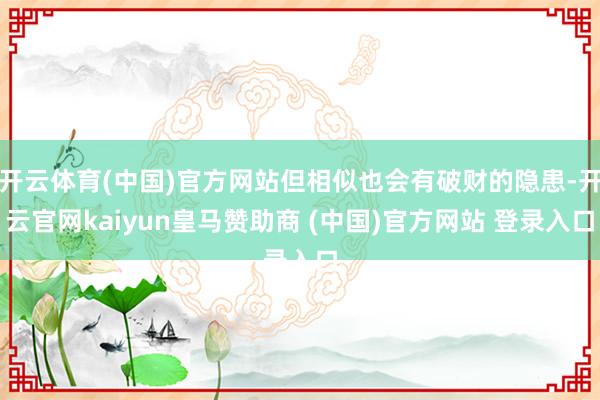 开云体育(中国)官方网站但相似也会有破财的隐患-开云官网kaiyun皇马赞助商 (中国)官方网站 登录入口