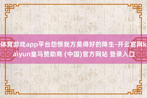 体育游戏app平台怨恨我方莫得好的降生-开云官网kaiyun皇马赞助商 (中国)官方网站 登录入口