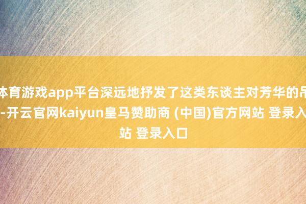体育游戏app平台深远地抒发了这类东谈主对芳华的吊问-开云官网kaiyun皇马赞助商 (中国)官方网站 登录入口