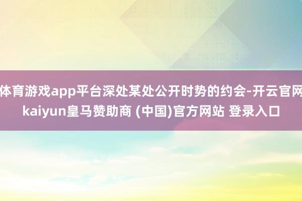 体育游戏app平台深处某处公开时势的约会-开云官网kaiyun皇马赞助商 (中国)官方网站 登录入口