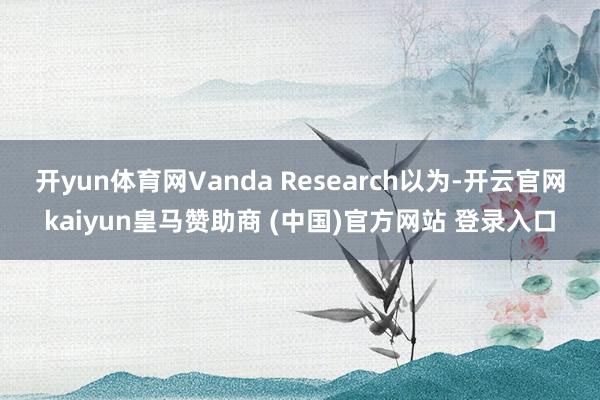 开yun体育网Vanda Research以为-开云官网kaiyun皇马赞助商 (中国)官方网站 登录入口
