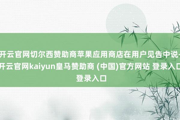 开云官网切尔西赞助商苹果应用商店在用户见告中说-开云官网kaiyun皇马赞助商 (中国)官方网站 登录入口