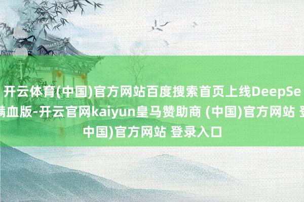 开云体育(中国)官方网站百度搜索首页上线DeepSeek-R1满血版-开云官网kaiyun皇马赞助商 (中国)官方网站 登录入口