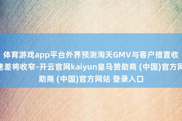 体育游戏app平台外界预测淘天GMV与客户措置收入之间的增速差将收窄-开云官网kaiyun皇马赞助商 (中国)官方网站 登录入口