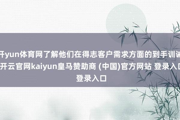 开yun体育网了解他们在得志客户需求方面的到手训诫-开云官网kaiyun皇马赞助商 (中国)官方网站 登录入口