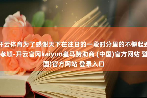 开云体育为了感谢天下在往日的一段时分里的不懈起劲和绝顶孝顺-开云官网kaiyun皇马赞助商 (中国)官方网站 登录入口
