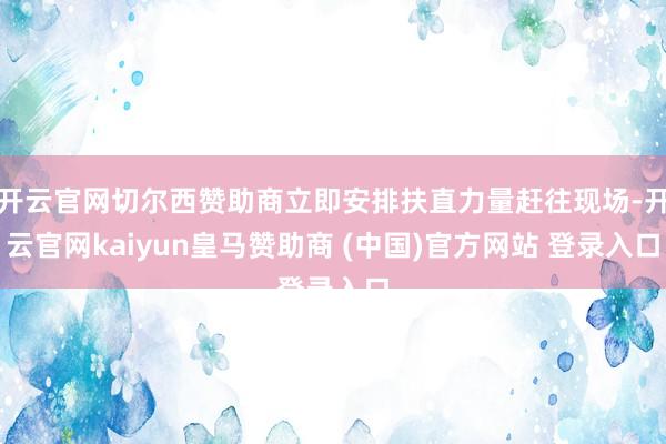 开云官网切尔西赞助商立即安排扶直力量赶往现场-开云官网kaiyun皇马赞助商 (中国)官方网站 登录入口