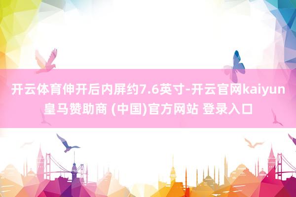 开云体育伸开后内屏约7.6英寸-开云官网kaiyun皇马赞助商 (中国)官方网站 登录入口