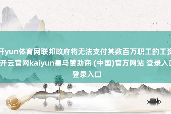 开yun体育网联邦政府将无法支付其数百万职工的工资-开云官网kaiyun皇马赞助商 (中国)官方网站 登录入口
