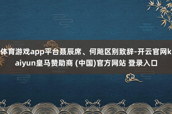 体育游戏app平台聂辰席、何飚区别致辞-开云官网kaiyun皇马赞助商 (中国)官方网站 登录入口