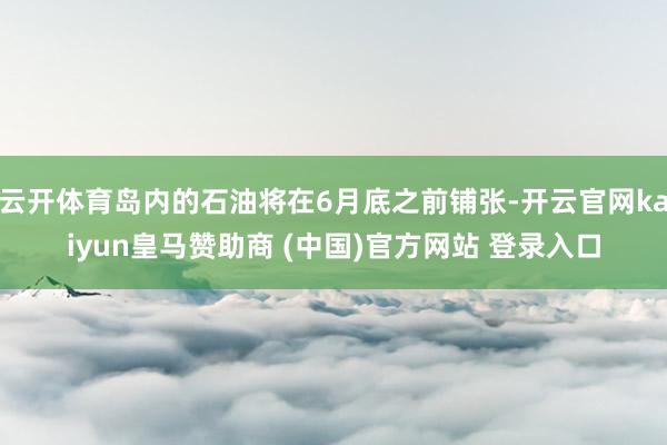 云开体育岛内的石油将在6月底之前铺张-开云官网kaiyun皇马赞助商 (中国)官方网站 登录入口