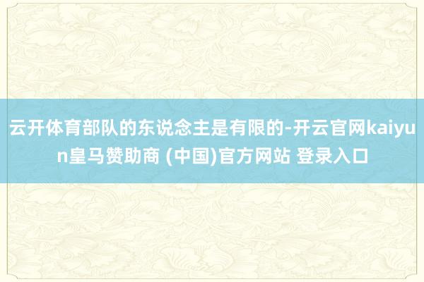云开体育部队的东说念主是有限的-开云官网kaiyun皇马赞助商 (中国)官方网站 登录入口