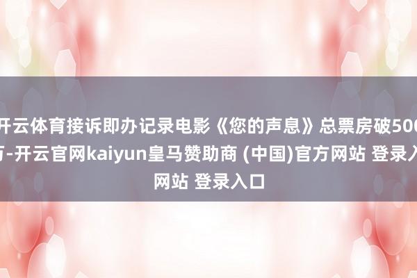 开云体育接诉即办记录电影《您的声息》总票房破5000万-开云官网kaiyun皇马赞助商 (中国)官方网站 登录入口