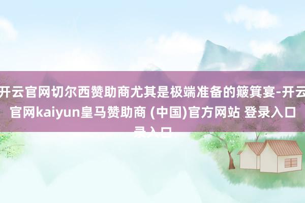 开云官网切尔西赞助商尤其是极端准备的簸箕宴-开云官网kaiyun皇马赞助商 (中国)官方网站 登录入口