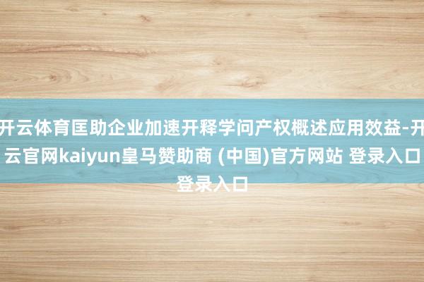 开云体育匡助企业加速开释学问产权概述应用效益-开云官网kaiyun皇马赞助商 (中国)官方网站 登录入口